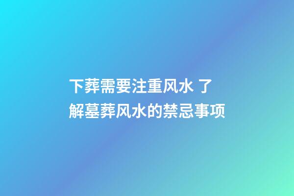 下葬需要注重风水 了解墓葬风水的禁忌事项